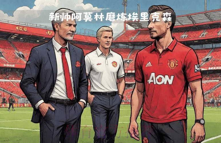 埃里克森：也许我不适合阿莫林；新主帅会给每个人带来机会